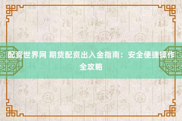 配资世界网 期货配资出入金指南：安全便捷操作全攻略