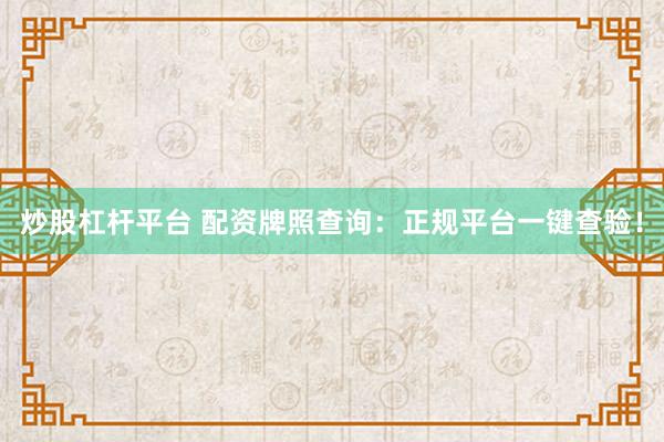 炒股杠杆平台 配资牌照查询：正规平台一键查验！