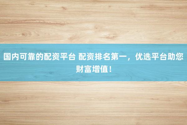 国内可靠的配资平台 配资排名第一，优选平台助您财富增值！