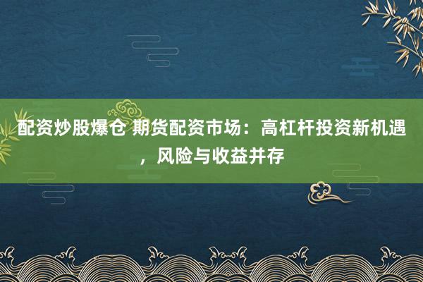 配资炒股爆仓 期货配资市场：高杠杆投资新机遇，风险与收益并存