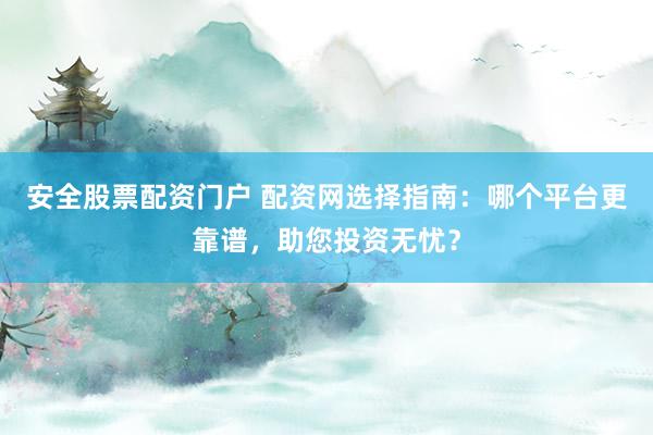安全股票配资门户 配资网选择指南：哪个平台更靠谱，助您投资无忧？