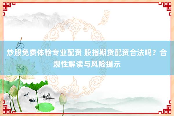 炒股免费体验专业配资 股指期货配资合法吗？合规性解读与风险提示