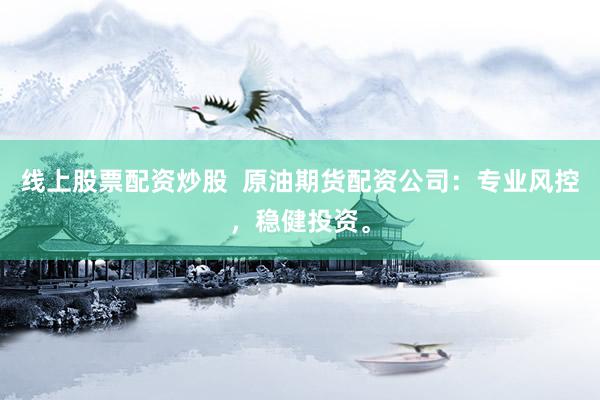 线上股票配资炒股  原油期货配资公司：专业风控，稳健投资。