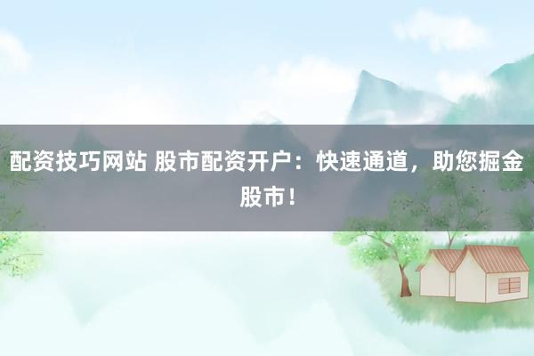 配资技巧网站 股市配资开户：快速通道，助您掘金股市！