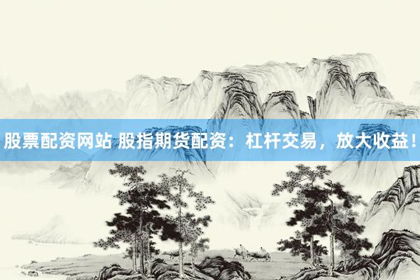 股票配资网站 股指期货配资：杠杆交易，放大收益！