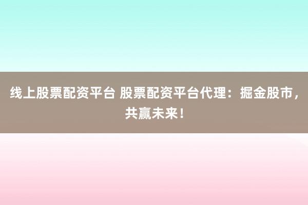线上股票配资平台 股票配资平台代理：掘金股市，共赢未来！