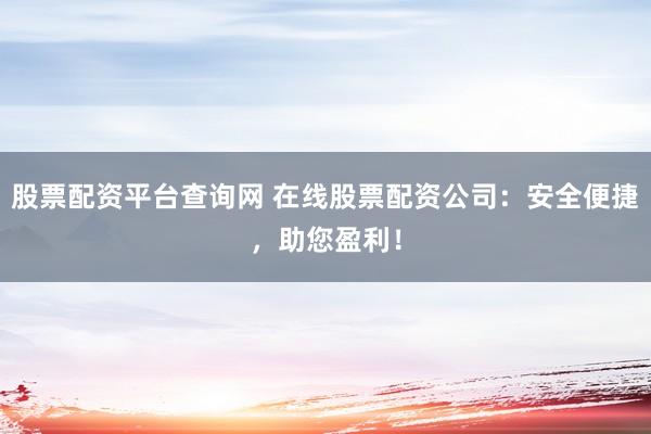 股票配资平台查询网 在线股票配资公司：安全便捷，助您盈利！