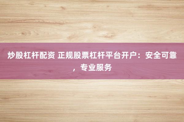 炒股杠杆配资 正规股票杠杆平台开户：安全可靠，专业服务