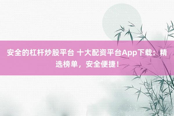 安全的杠杆炒股平台 十大配资平台App下载：精选榜单，安全便捷！