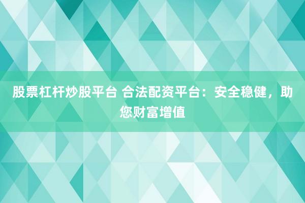 股票杠杆炒股平台 合法配资平台：安全稳健，助您财富增值