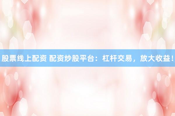 股票线上配资 配资炒股平台：杠杆交易，放大收益！