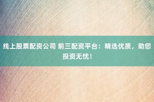 线上股票配资公司 前三配资平台：精选优质，助您投资无忧！
