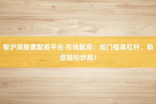 智沪深股票配资平台 在线配资：低门槛高杠杆，助您轻松炒股！