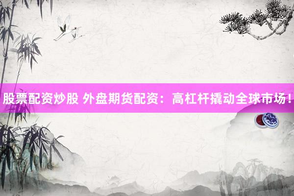 股票配资炒股 外盘期货配资：高杠杆撬动全球市场！