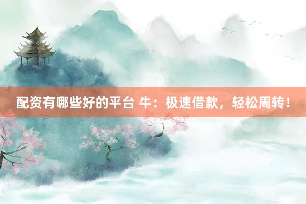 配资有哪些好的平台 牛：极速借款，轻松周转！
