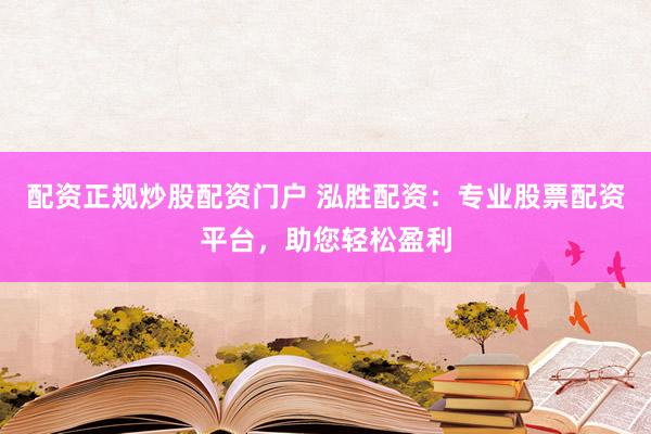 配资正规炒股配资门户 泓胜配资：专业股票配资平台，助您轻松盈利
