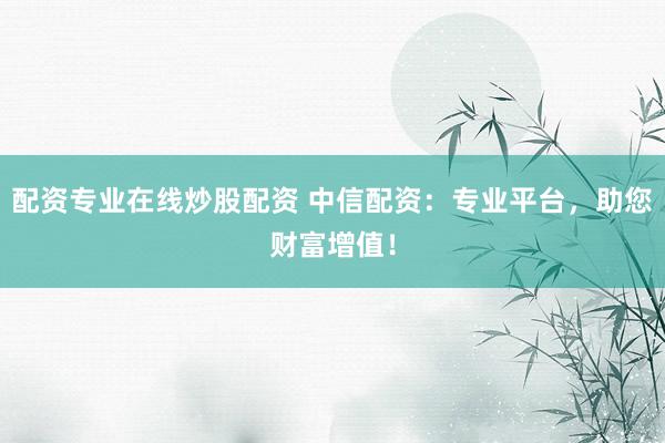 配资专业在线炒股配资 中信配资：专业平台，助您财富增值！