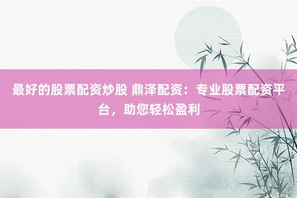 最好的股票配资炒股 鼎泽配资：专业股票配资平台，助您轻松盈利