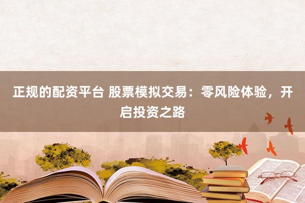 正规的配资平台 股票模拟交易：零风险体验，开启投资之路