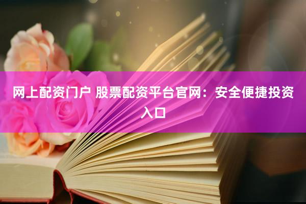网上配资门户 股票配资平台官网：安全便捷投资入口