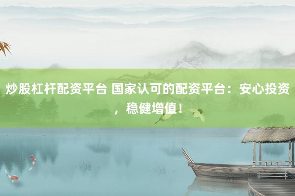炒股杠杆配资平台 国家认可的配资平台：安心投资，稳健增值！