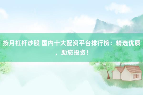 按月杠杆炒股 国内十大配资平台排行榜：精选优质，助您投资！