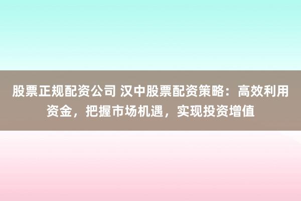 股票正规配资公司 汉中股票配资策略：高效利用资金，把握市场机遇，实现投资增值