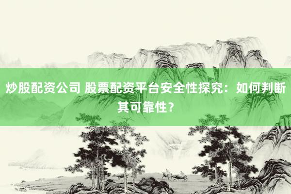 炒股配资公司 股票配资平台安全性探究：如何判断其可靠性？