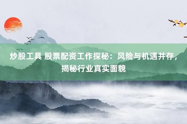 炒股工具 股票配资工作探秘：风险与机遇并存，揭秘行业真实面貌