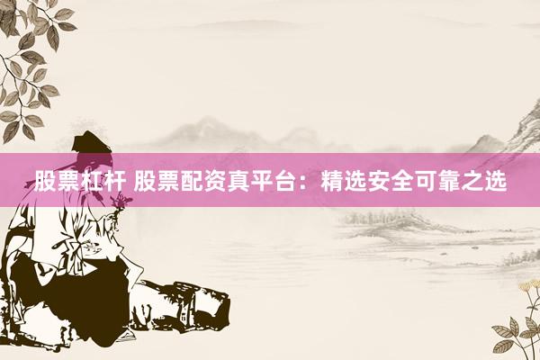 股票杠杆 股票配资真平台：精选安全可靠之选
