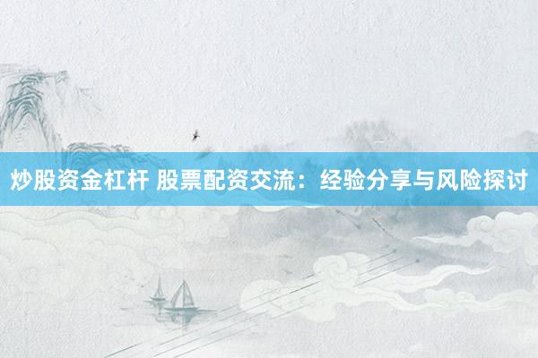 炒股资金杠杆 股票配资交流：经验分享与风险探讨