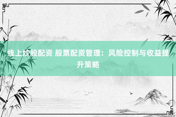 线上炒股配资 股票配资管理：风险控制与收益提升策略