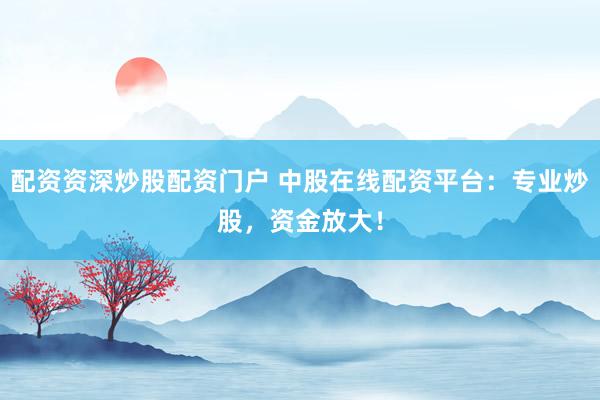 配资资深炒股配资门户 中股在线配资平台：专业炒股，资金放大！