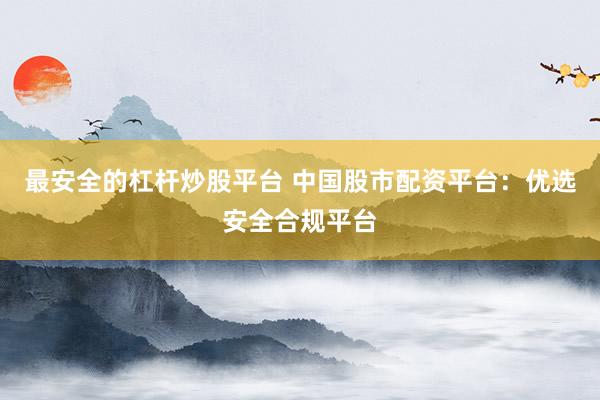 最安全的杠杆炒股平台 中国股市配资平台：优选安全合规平台