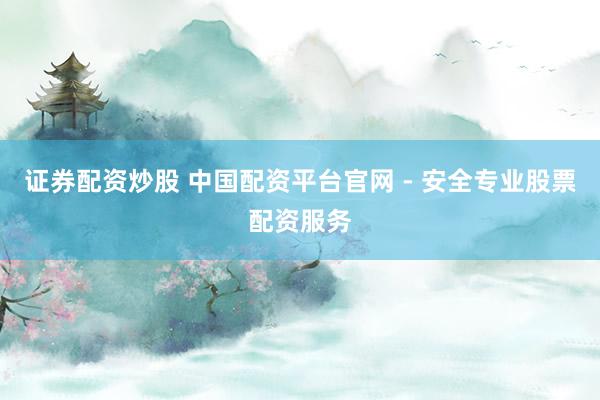 证券配资炒股 中国配资平台官网 - 安全专业股票配资服务