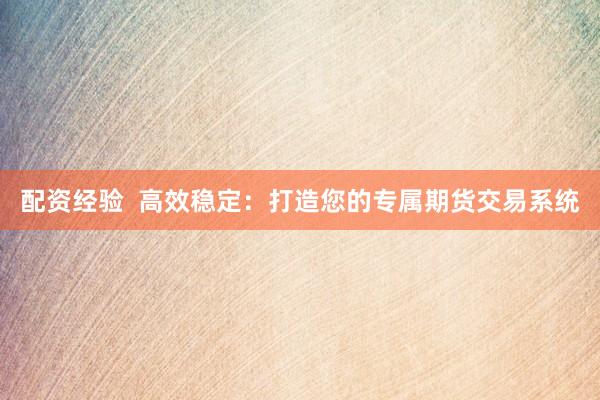 配资经验  高效稳定：打造您的专属期货交易系统