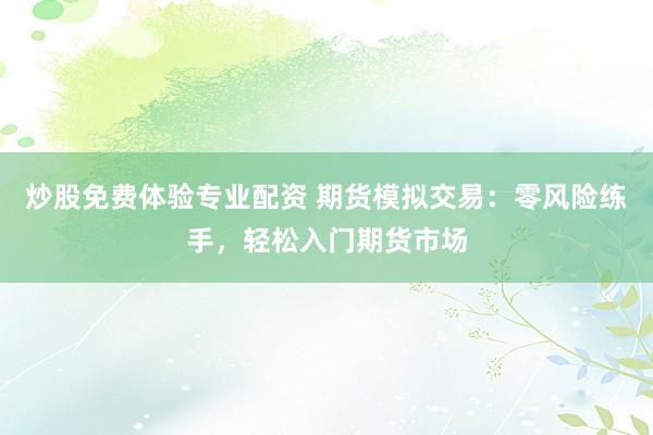 炒股免费体验专业配资 期货模拟交易：零风险练手，轻松入门期货市场