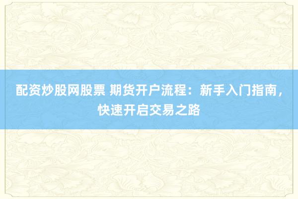 配资炒股网股票 期货开户流程：新手入门指南，快速开启交易之路