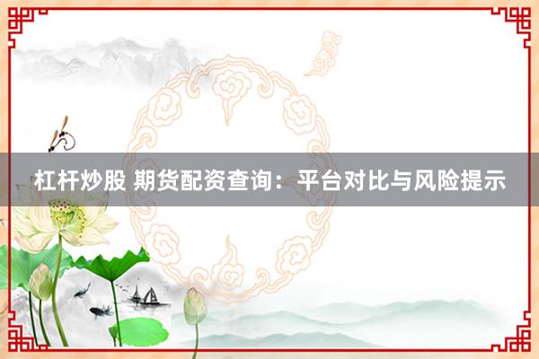 杠杆炒股 期货配资查询：平台对比与风险提示