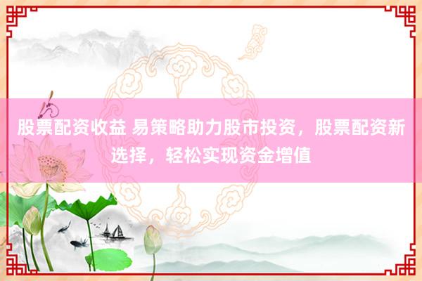 股票配资收益 易策略助力股市投资，股票配资新选择，轻松实现资金增值