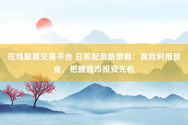 在线股票交易平台 日照配资新策略：高效利用资金，把握股市投资先机