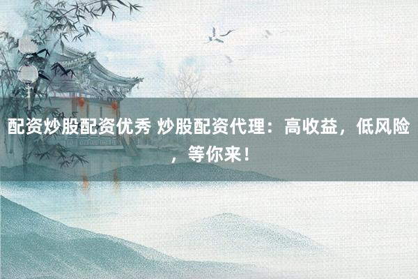 配资炒股配资优秀 炒股配资代理：高收益，低风险，等你来！
