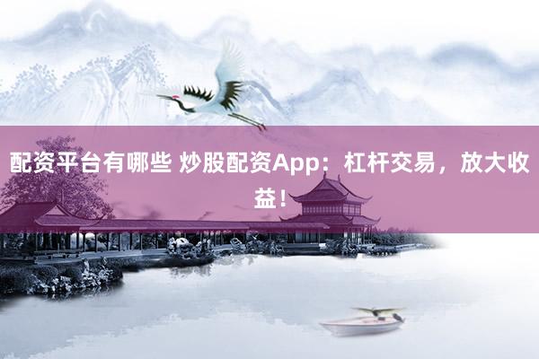 配资平台有哪些 炒股配资App：杠杆交易，放大收益！