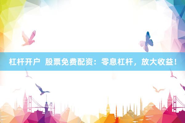 杠杆开户  股票免费配资：零息杠杆，放大收益！