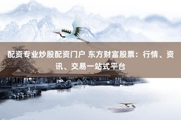 配资专业炒股配资门户 东方财富股票：行情、资讯、交易一站式平台