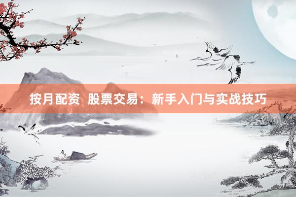 按月配资  股票交易：新手入门与实战技巧