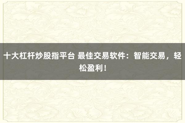 十大杠杆炒股指平台 最佳交易软件：智能交易，轻松盈利！