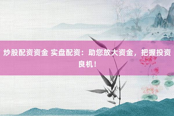 炒股配资资金 实盘配资：助您放大资金，把握投资良机！
