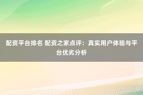 配资平台排名 配资之家点评：真实用户体验与平台优劣分析