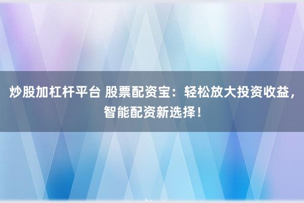 炒股加杠杆平台 股票配资宝：轻松放大投资收益，智能配资新选择！